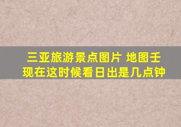 三亚旅游景点图片 地图壬现在这时候看日出是几点钟